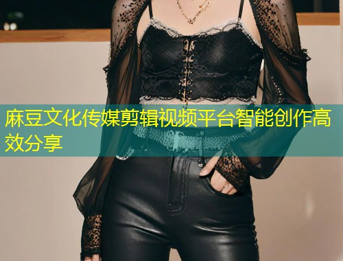 麻豆文化传媒剪辑视频平台智能创作高效分享