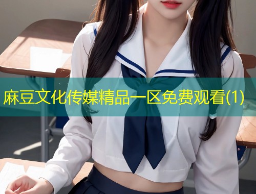 麻豆文化传媒精品一区免费观看(1)