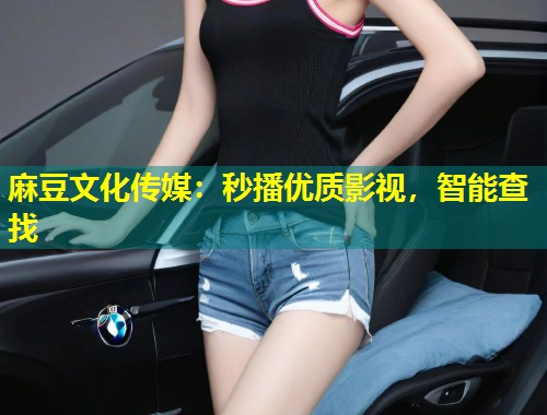 麻豆文化传媒：秒播优质影视，智能查找