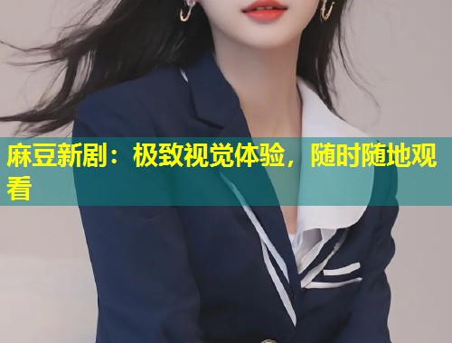麻豆新剧：极致视觉体验，随时随地观看