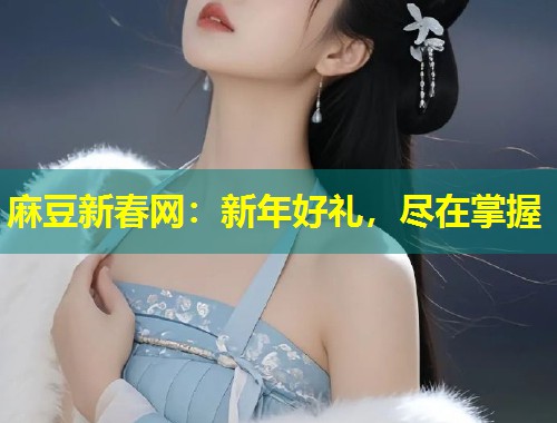 麻豆新春网：新年好礼，尽在掌握