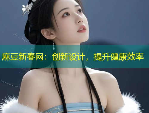 麻豆新春网：创新设计，提升健康效率