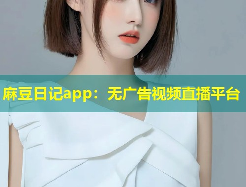 麻豆日记app：无广告视频直播平台