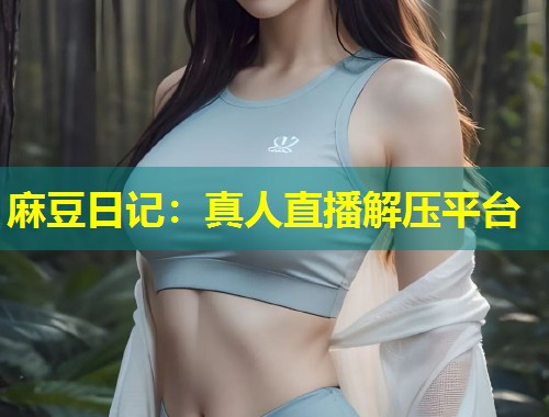 麻豆日记：真人直播解压平台