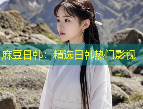 麻豆日韩：精选日韩热门影视
