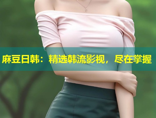 麻豆日韩：精选韩流影视，尽在掌握