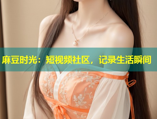 麻豆时光：短视频社区，记录生活瞬间