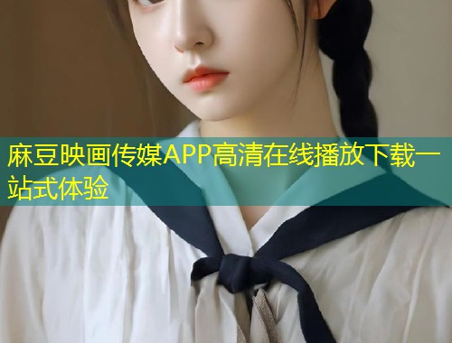 麻豆映画传媒APP高清在线播放下载一站式体验