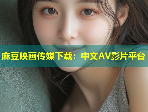 麻豆映画传媒下载：中文AV影片平台