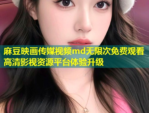 麻豆映画传媒视频md无限次免费观看高清影视资源平台体验升级