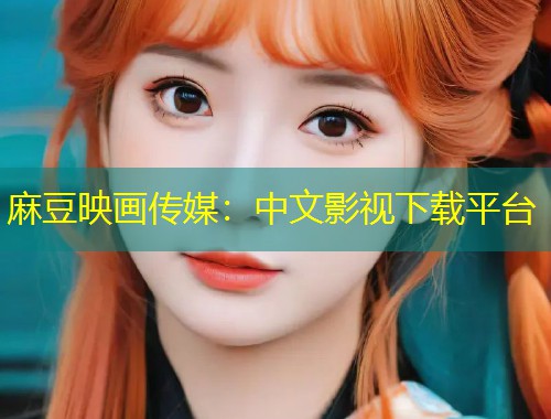 麻豆映画传媒：中文影视下载平台