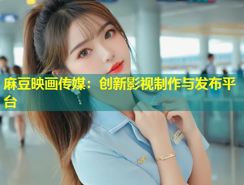 麻豆映画传媒：创新影视制作与发布平台