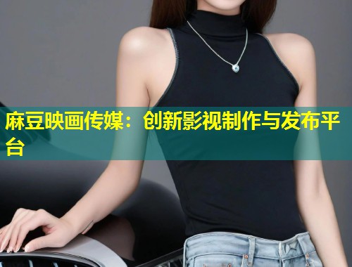 麻豆映画传媒：创新影视制作与发布平台