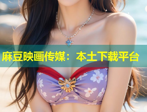 麻豆映画传媒：本土下载平台