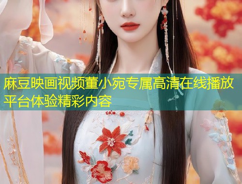 麻豆映画视频董小宛专属高清在线播放平台体验精彩内容