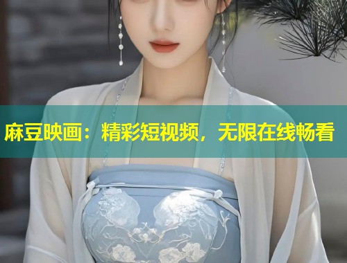 麻豆映画：精彩短视频，无限在线畅看
