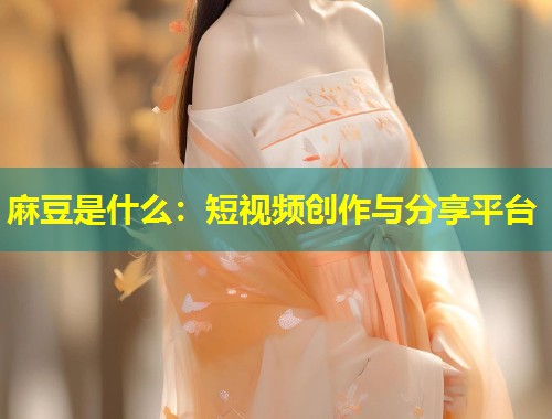 麻豆是什么：短视频创作与分享平台