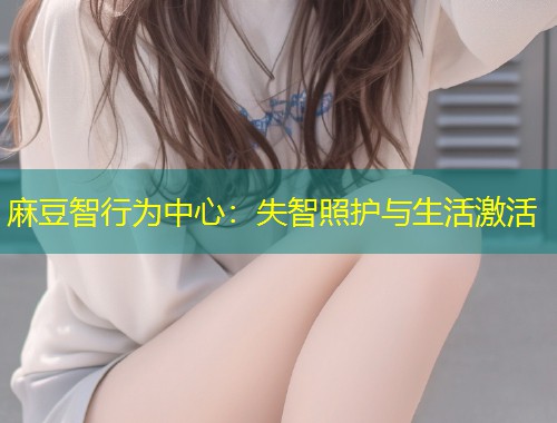 麻豆智行为中心：失智照护与生活激活