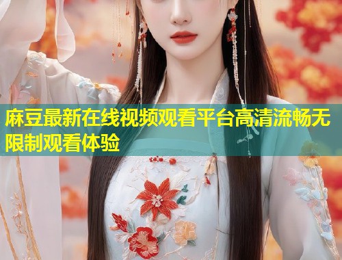 麻豆最新在线视频观看平台高清流畅无限制观看体验
