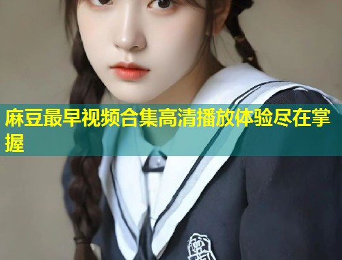 麻豆最早视频合集高清播放体验尽在掌握