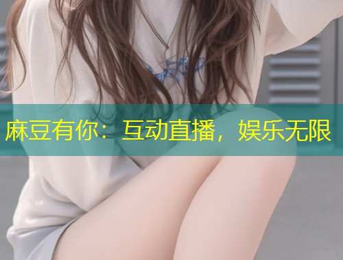 麻豆有你：互动直播，娱乐无限