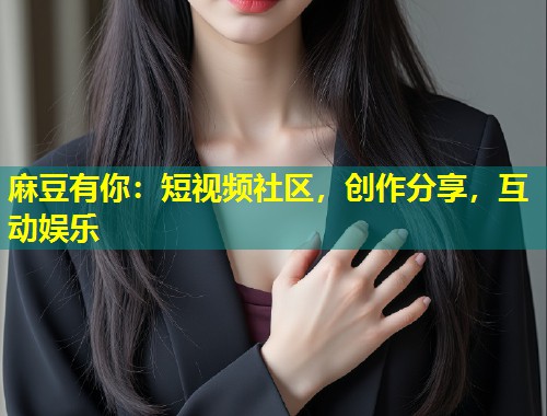 麻豆有你：短视频社区，创作分享，互动娱乐