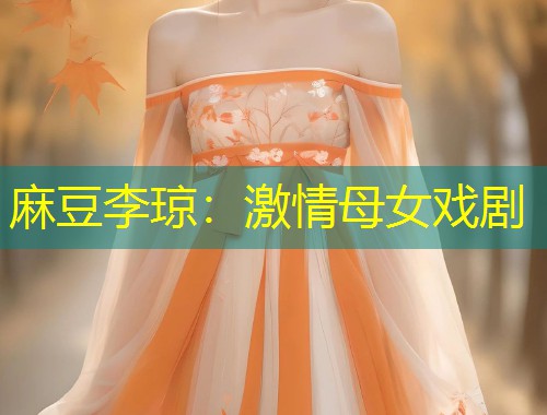 麻豆李琼：激情母女戏剧