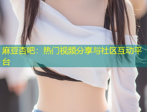 麻豆杏吧：热门视频分享与社区互动平台