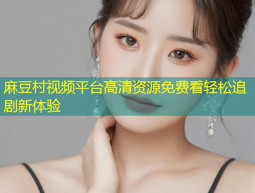 麻豆村视频平台高清资源免费看轻松追剧新体验