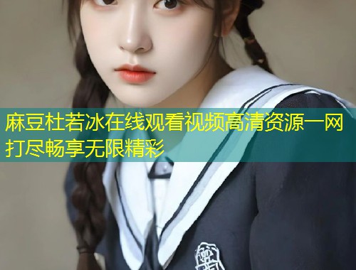 麻豆杜若冰在线观看视频高清资源一网打尽畅享无限精彩