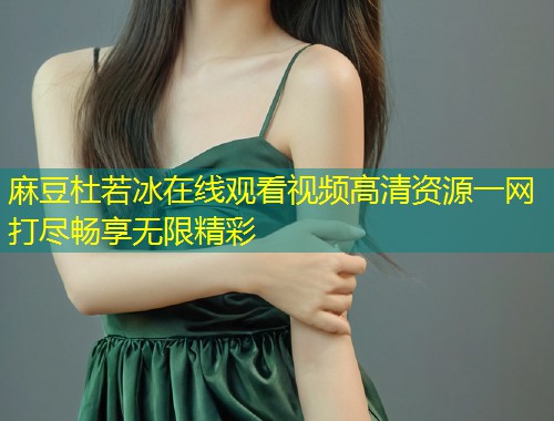 麻豆杜若冰在线观看视频高清资源一网打尽畅享无限精彩