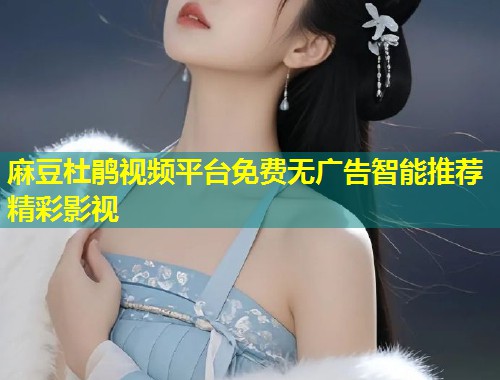 麻豆杜鹃视频平台免费无广告智能推荐精彩影视