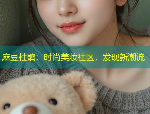 麻豆杜鹃：时尚美妆社区，发现新潮流