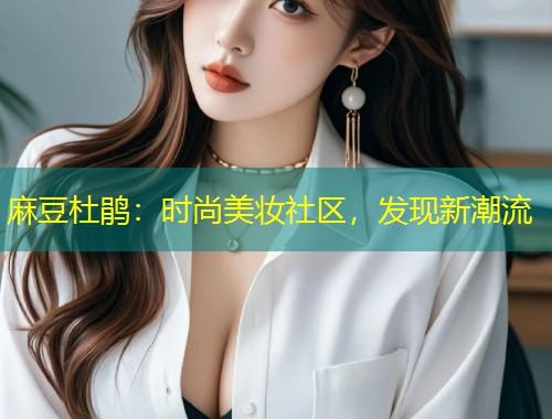 麻豆杜鹃：时尚美妆社区，发现新潮流