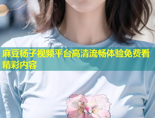 麻豆杨子视频平台高清流畅体验免费看精彩内容