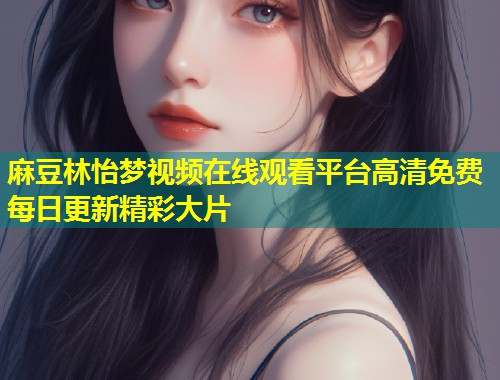 麻豆林怡梦视频在线观看平台高清免费每日更新精彩大片