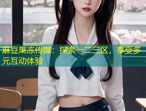 麻豆果冻传媒：探索一二三区，享受多元互动体验