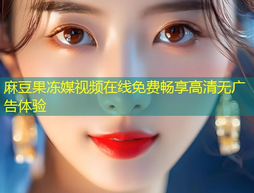 麻豆果冻媒视频在线免费畅享高清无广告体验