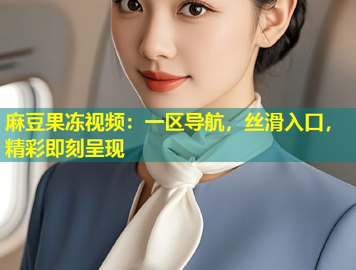 麻豆果冻视频：一区导航，丝滑入口，精彩即刻呈现