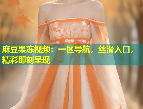 麻豆果冻视频：一区导航，丝滑入口，精彩即刻呈现
