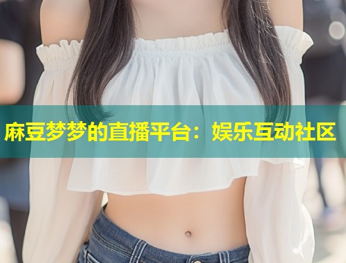 麻豆梦梦的直播平台：娱乐互动社区