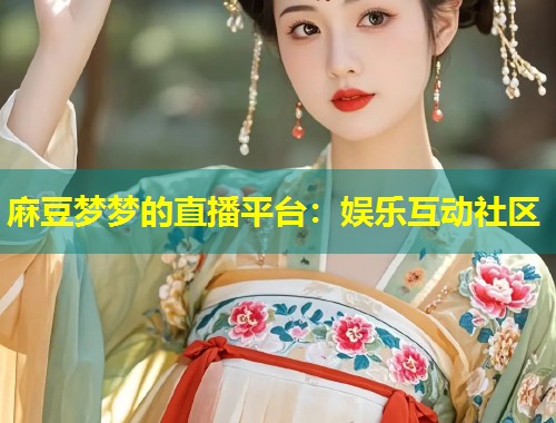 麻豆梦梦的直播平台：娱乐互动社区