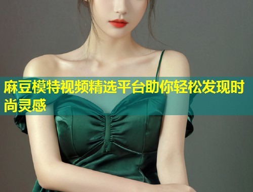 麻豆模特视频精选平台助你轻松发现时尚灵感