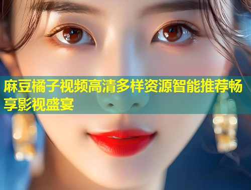 麻豆橘子视频高清多样资源智能推荐畅享影视盛宴