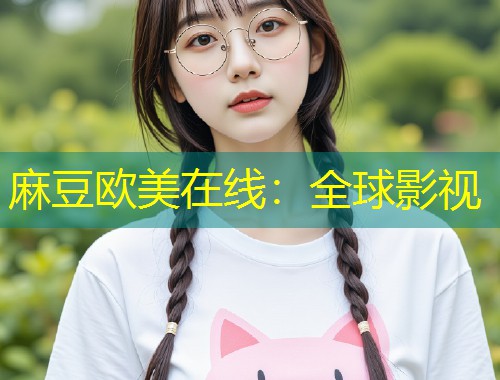 麻豆欧美在线：全球影视