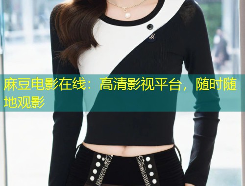 麻豆电影在线：高清影视平台，随时随地观影