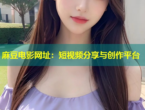 麻豆电影网址：短视频分享与创作平台