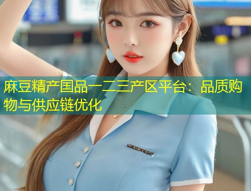 麻豆精产国品一二三产区平台：品质购物与供应链优化