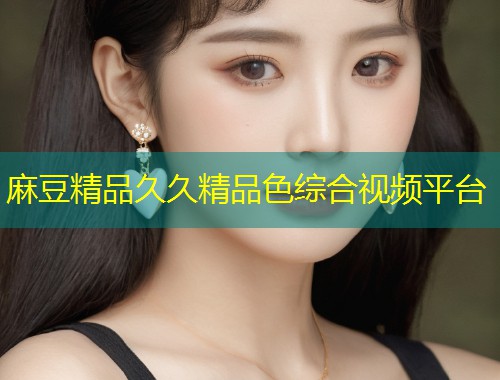 麻豆精品久久精品色综合视频平台
