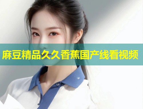 麻豆精品久久香蕉国产线看视频